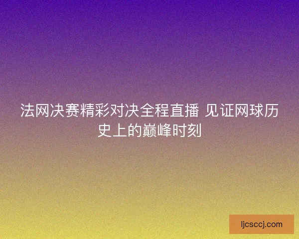 法网决赛精彩对决全程直播 见证网球历史上的巅峰时刻