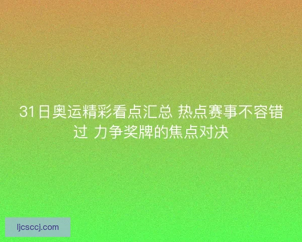 31日奥运精彩看点汇总 热点赛事不容错过 力争奖牌的焦点对决