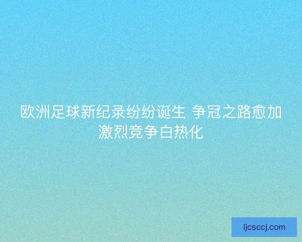 欧洲足球新纪录纷纷诞生 争冠之路愈加激烈竞争白热化