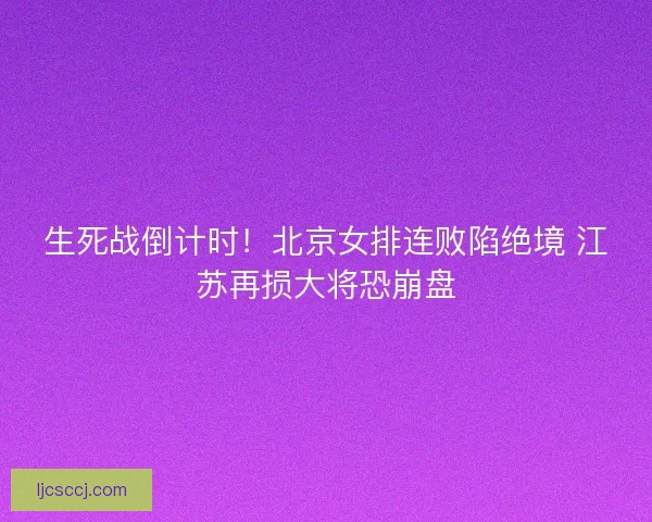 生死战倒计时！北京女排连败陷绝境 江苏再损大将恐崩盘