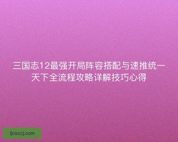三国志12最强开局阵容搭配与速推统一天下全流程攻略详解技巧心得