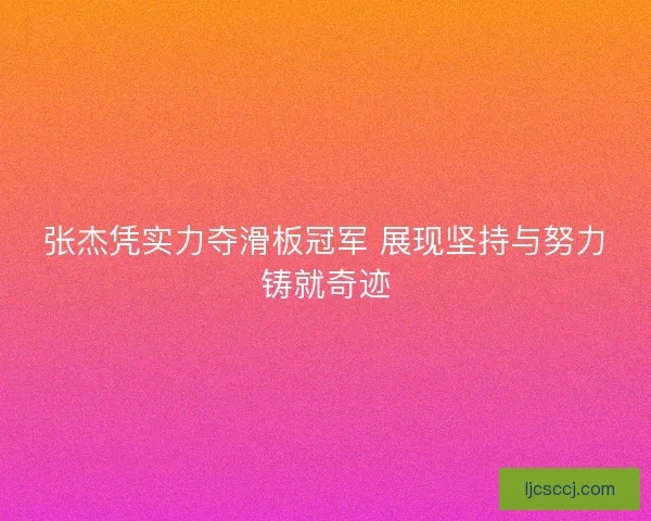张杰凭实力夺滑板冠军 展现坚持与努力铸就奇迹