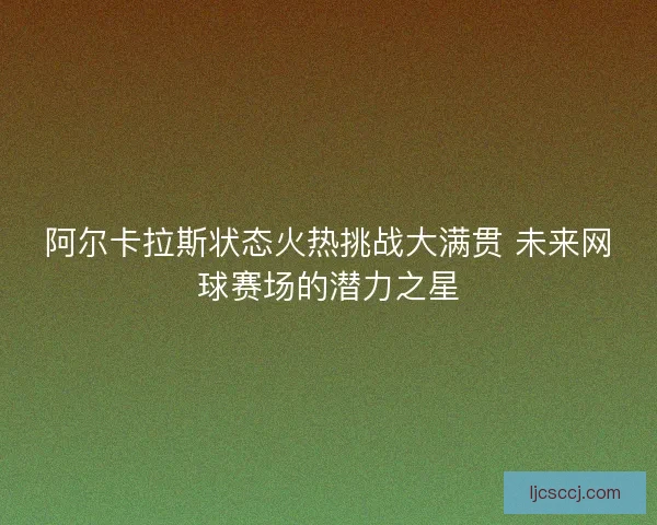 阿尔卡拉斯状态火热挑战大满贯 未来网球赛场的潜力之星