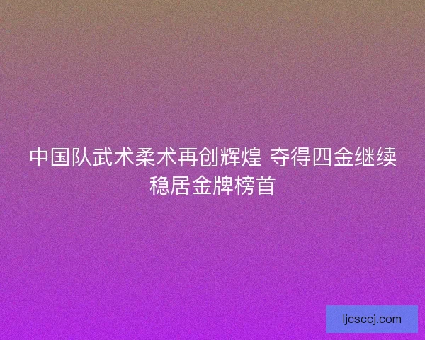 中国队武术柔术再创辉煌 夺得四金继续稳居金牌榜首