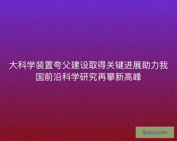 大科学装置夸父建设取得关键进展助力我国前沿科学研究再攀新高峰