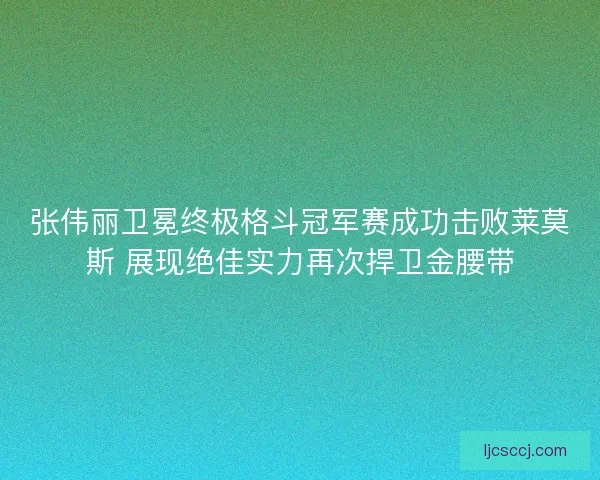 张伟丽卫冕终极格斗冠军赛成功击败莱莫斯 展现绝佳实力再次捍卫金腰带