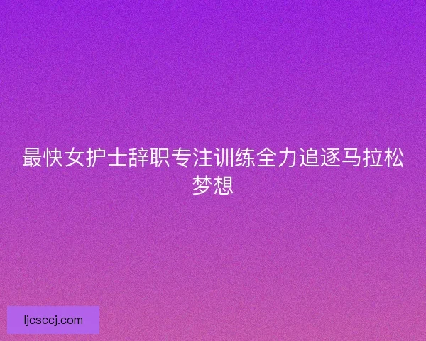 最快女护士辞职专注训练全力追逐马拉松梦想