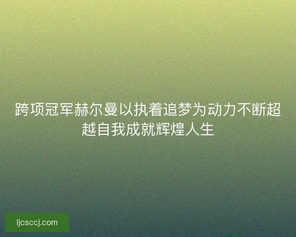 跨项冠军赫尔曼以执着追梦为动力不断超越自我成就辉煌人生