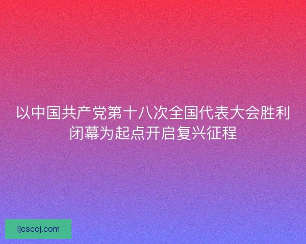 以中国共产党第十八次全国代表大会胜利闭幕为起点开启复兴征程