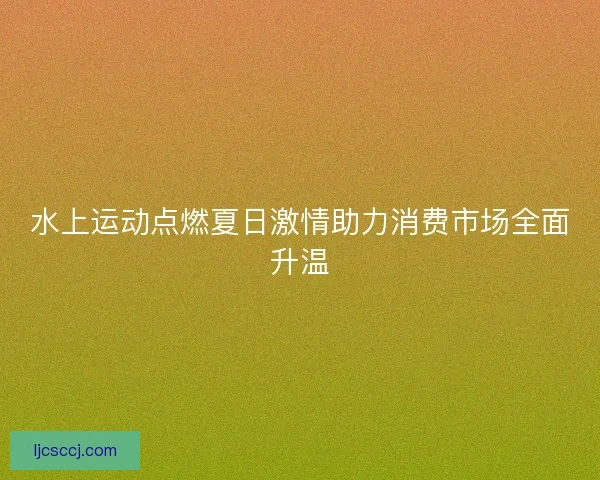 水上运动点燃夏日激情助力消费市场全面升温