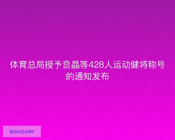 体育总局授予贲晶等428人运动健将称号的通知发布
