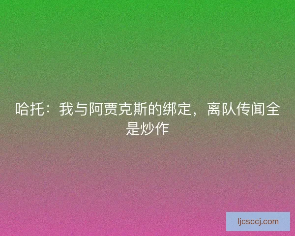 哈托：我与阿贾克斯的绑定，离队传闻全是炒作