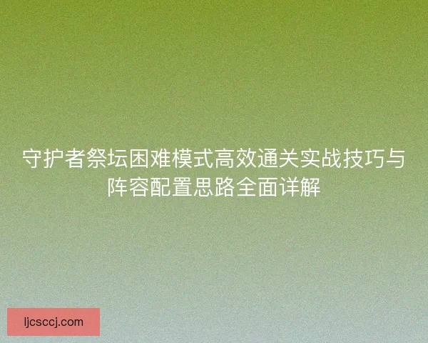 守护者祭坛困难模式高效通关实战技巧与阵容配置思路全面详解