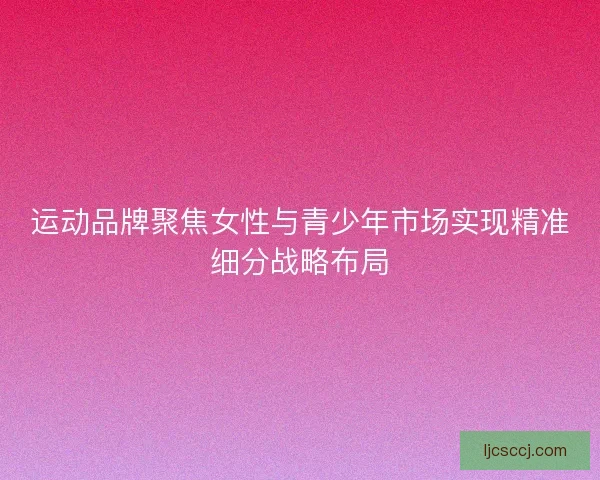 运动品牌聚焦女性与青少年市场实现精准细分战略布局