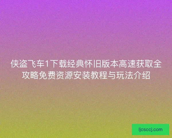 侠盗飞车1下载经典怀旧版本高速获取全攻略免费资源安装教程与玩法介绍