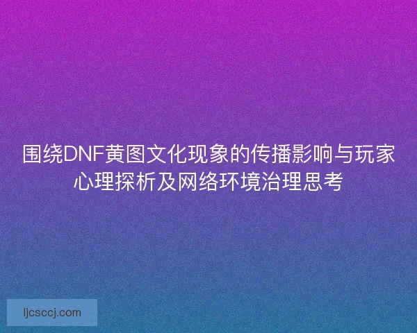 围绕DNF黄图文化现象的传播影响与玩家心理探析及网络环境治理思考
