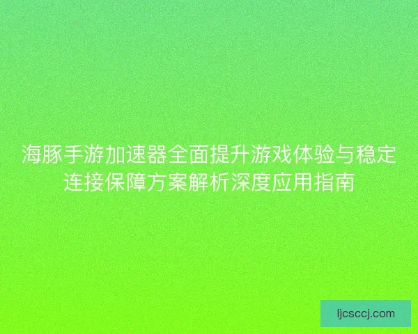 海豚手游加速器全面提升游戏体验与稳定连接保障方案解析深度应用指南