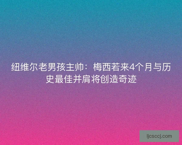纽维尔老男孩主帅：梅西若来4个月与历史最佳并肩将创造奇迹