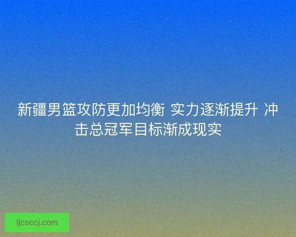 新疆男篮攻防更加均衡 实力逐渐提升 冲击总冠军目标渐成现实