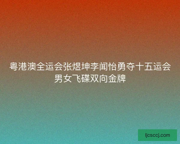 粤港澳全运会张煜坤李闻怡勇夺十五运会男女飞碟双向金牌