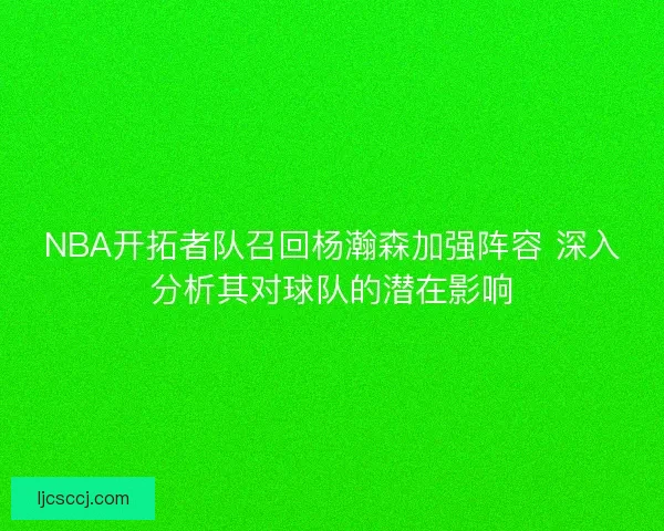 NBA开拓者队召回杨瀚森加强阵容 深入分析其对球队的潜在影响