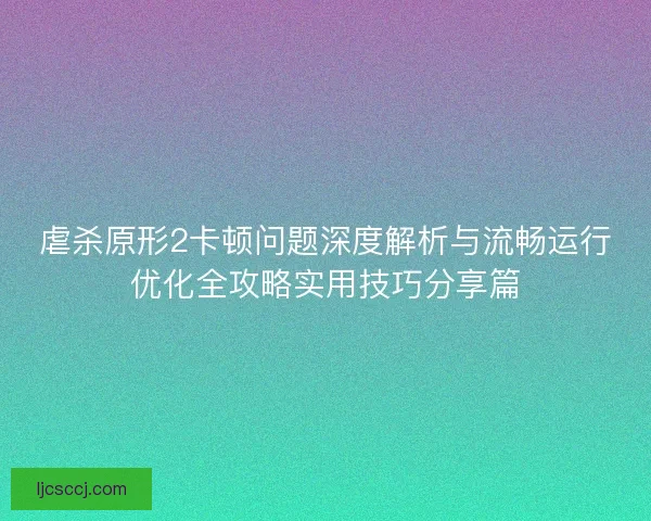 虐杀原形2卡顿问题深度解析与流畅运行优化全攻略实用技巧分享篇