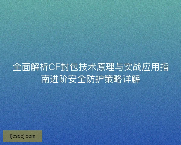 全面解析CF封包技术原理与实战应用指南进阶安全防护策略详解