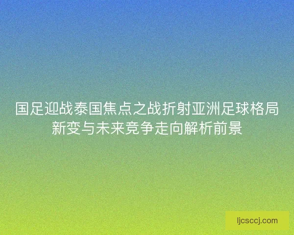 国足迎战泰国焦点之战折射亚洲足球格局新变与未来竞争走向解析前景