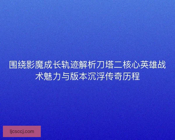 围绕影魔成长轨迹解析刀塔二核心英雄战术魅力与版本沉浮传奇历程