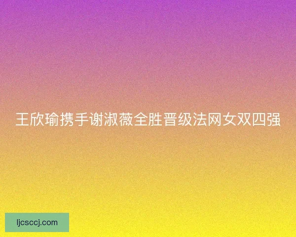 王欣瑜携手谢淑薇全胜晋级法网女双四强